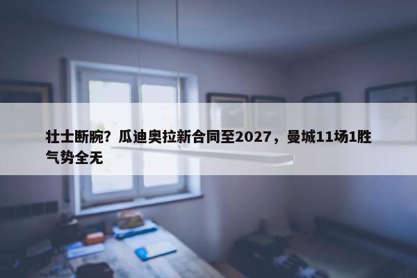 壮士断腕？瓜迪奥拉新合同至2027，曼城11场1胜气势全无