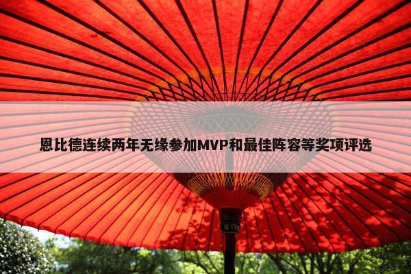 恩比德连续两年无缘参加MVP和最佳阵容等奖项评选