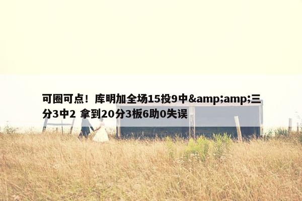 可圈可点！库明加全场15投9中&amp;三分3中2 拿到20分3板6助0失误