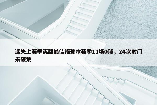 迷失上赛季英超最佳福登本赛季11场0球，24次射门未破荒