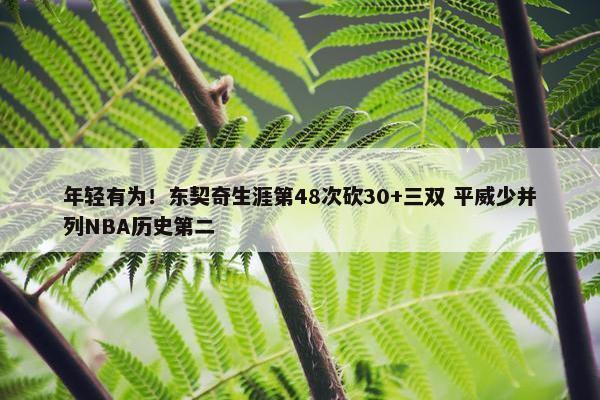 年轻有为！东契奇生涯第48次砍30+三双 平威少并列NBA历史第二