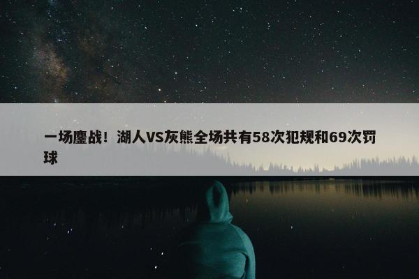 一场鏖战！湖人VS灰熊全场共有58次犯规和69次罚球