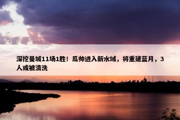 深挖曼城11场1胜！瓜帅进入新水域，将重建蓝月，3人或被清洗