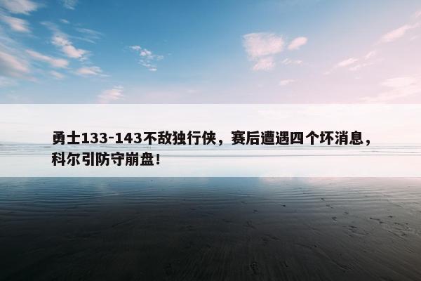 勇士133-143不敌独行侠，赛后遭遇四个坏消息，科尔引防守崩盘！