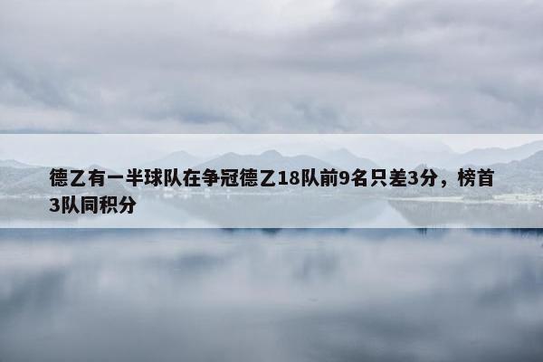 德乙有一半球队在争冠德乙18队前9名只差3分，榜首3队同积分