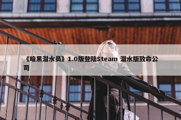 《暗黑潜水员》1.0版登陆Steam 潜水版致命公司