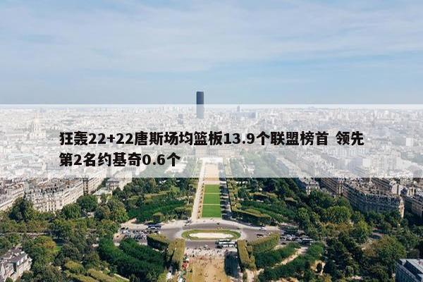 狂轰22+22唐斯场均篮板13.9个联盟榜首 领先第2名约基奇0.6个