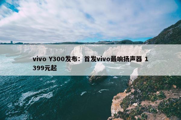 vivo Y300发布：首发vivo最响扬声器 1399元起