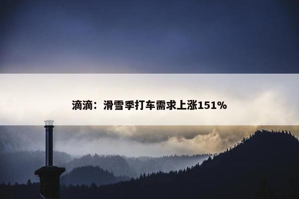 滴滴：滑雪季打车需求上涨151%