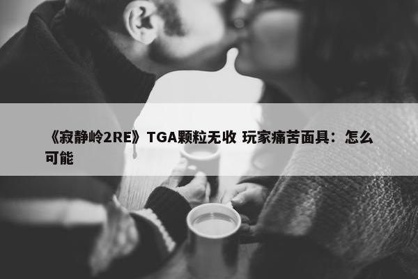 《寂静岭2RE》TGA颗粒无收 玩家痛苦面具：怎么可能