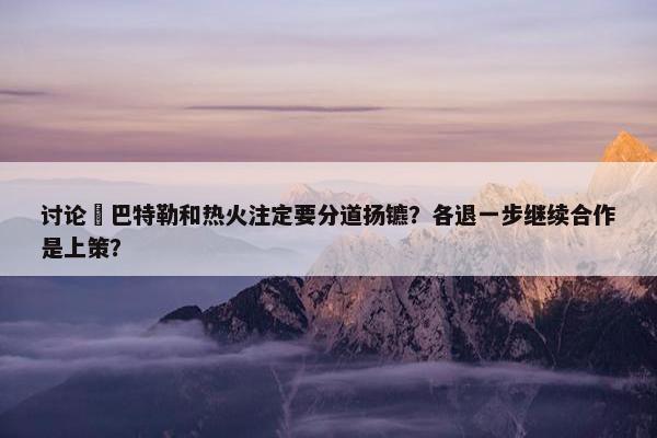 讨论 巴特勒和热火注定要分道扬镳？各退一步继续合作是上策？