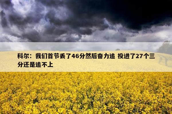 科尔：我们首节丢了46分然后奋力追 投进了27个三分还是追不上