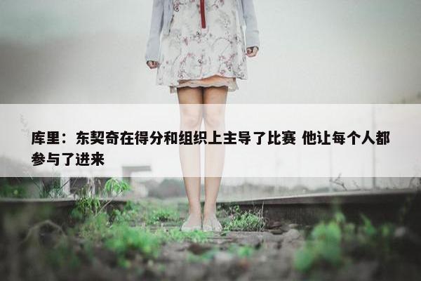 库里：东契奇在得分和组织上主导了比赛 他让每个人都参与了进来