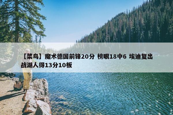 【菜鸟】魔术德国前锋20分 榜眼18中6 埃迪复出战湖人得13分10板