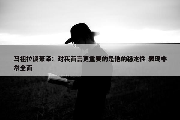 马祖拉谈豪泽：对我而言更重要的是他的稳定性 表现非常全面