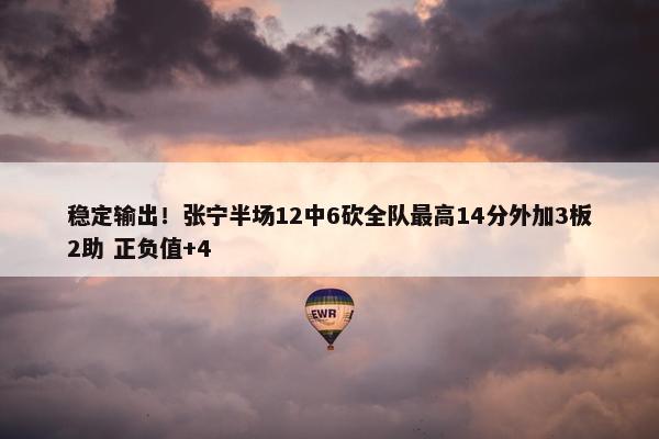 稳定输出！张宁半场12中6砍全队最高14分外加3板2助 正负值+4