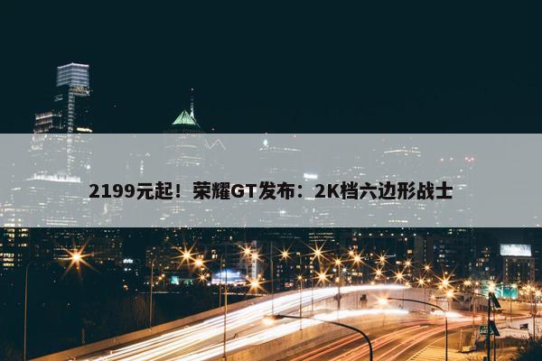 2199元起！荣耀GT发布：2K档六边形战士