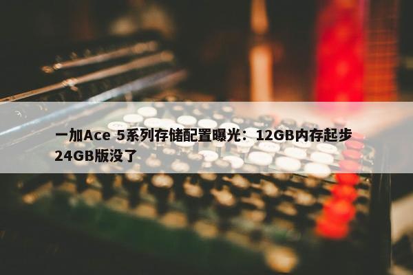 一加Ace 5系列存储配置曝光：12GB内存起步 24GB版没了