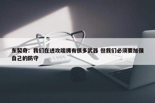 东契奇：我们在进攻端拥有很多武器 但我们必须要加强自己的防守