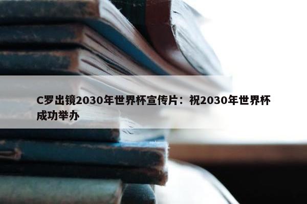 C罗出镜2030年世界杯宣传片：祝2030年世界杯成功举办