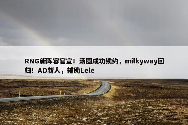 RNG新阵容官宣！汤圆成功续约，milkyway回归！AD新人，辅助Lele