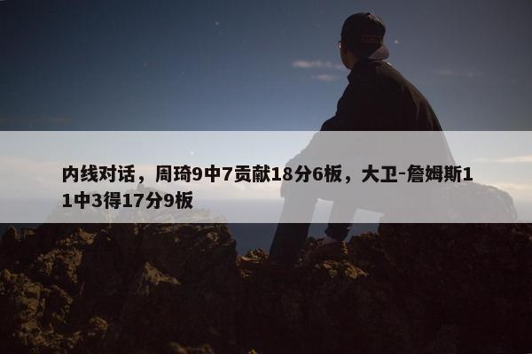 内线对话，周琦9中7贡献18分6板，大卫-詹姆斯11中3得17分9板