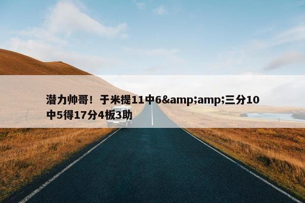 潜力帅哥！于米提11中6&amp;三分10中5得17分4板3助