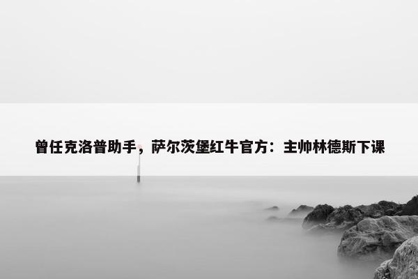 曾任克洛普助手，萨尔茨堡红牛官方：主帅林德斯下课