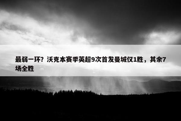 最弱一环？沃克本赛季英超9次首发曼城仅1胜，其余7场全胜