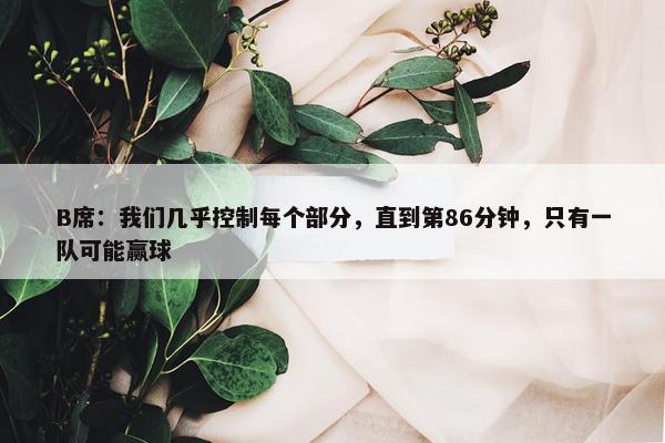 B席：我们几乎控制每个部分，直到第86分钟，只有一队可能赢球