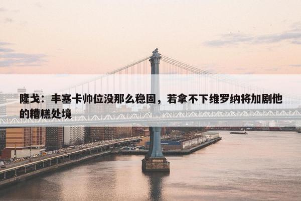 隆戈：丰塞卡帅位没那么稳固，若拿不下维罗纳将加剧他的糟糕处境