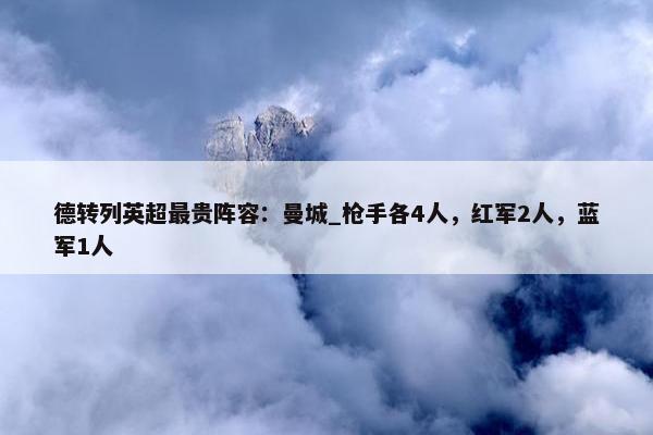 德转列英超最贵阵容：曼城_枪手各4人，红军2人，蓝军1人