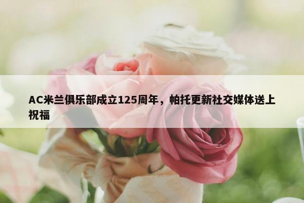 AC米兰俱乐部成立125周年，帕托更新社交媒体送上祝福