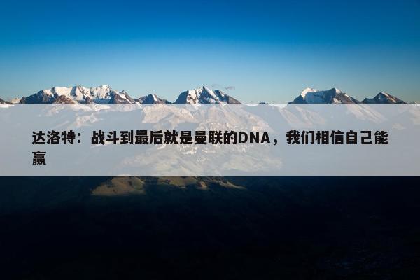 达洛特：战斗到最后就是曼联的DNA，我们相信自己能赢