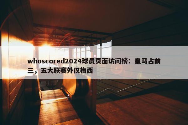 whoscored2024球员页面访问榜：皇马占前三，五大联赛外仅梅西