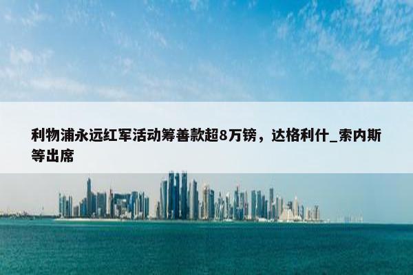 利物浦永远红军活动筹善款超8万镑，达格利什_索内斯等出席