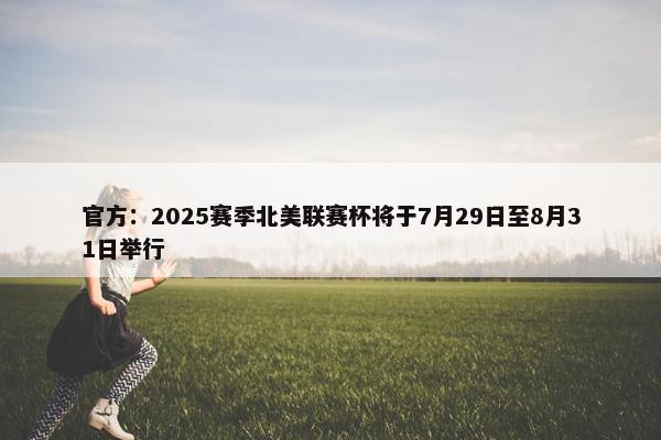 官方：2025赛季北美联赛杯将于7月29日至8月31日举行