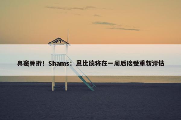 鼻窦骨折！Shams：恩比德将在一周后接受重新评估