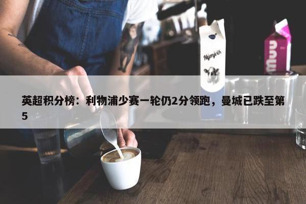 英超积分榜：利物浦少赛一轮仍2分领跑，曼城已跌至第5