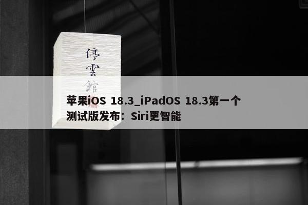 苹果iOS 18.3_iPadOS 18.3第一个测试版发布：Siri更智能