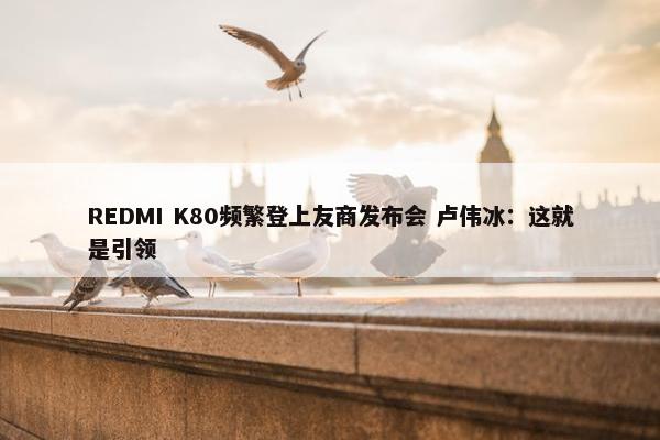 REDMI K80频繁登上友商发布会 卢伟冰：这就是引领