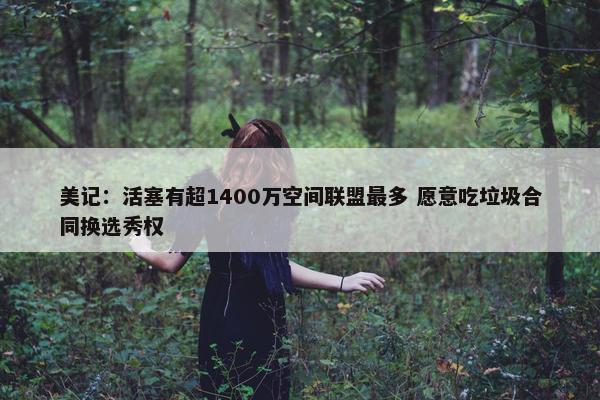 美记：活塞有超1400万空间联盟最多 愿意吃垃圾合同换选秀权