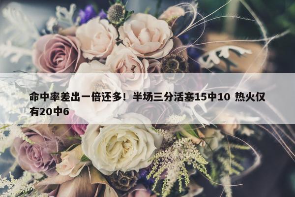 命中率差出一倍还多！半场三分活塞15中10 热火仅有20中6