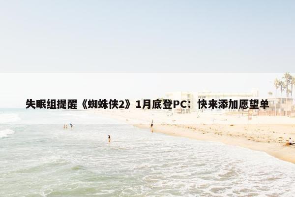 失眠组提醒《蜘蛛侠2》1月底登PC：快来添加愿望单