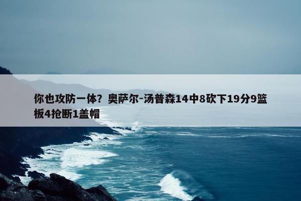 你也攻防一体？奥萨尔-汤普森14中8砍下19分9篮板4抢断1盖帽