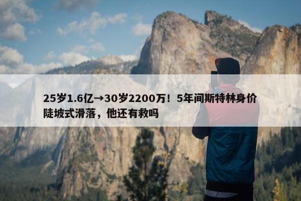 25岁1.6亿→30岁2200万！5年间斯特林身价陡坡式滑落，他还有救吗