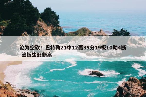 沦为空砍！巴特勒21中12轰35分19板10助4断 篮板生涯新高