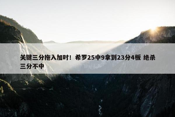 关键三分拖入加时！希罗25中9拿到23分4板 绝杀三分不中