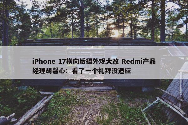 iPhone 17横向后摄外观大改 Redmi产品经理胡馨心：看了一个礼拜没适应