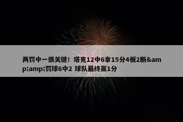 两罚中一很关键！塔克12中6拿15分4板2断&amp;罚球6中2 球队最终赢1分